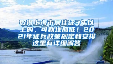 取得上海市居住證3年以上的，可就地應征！2021年征兵政策規(guī)定和安排這里有詳細解答