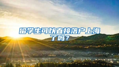 留學(xué)生可以直接落戶上海了嗎？