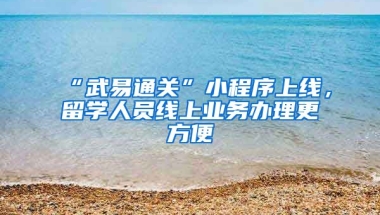 “武易通關”小程序上線，留學人員線上業(yè)務辦理更方便