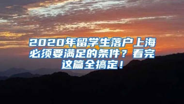 2020年留學生落戶上海必須要滿足的條件？看完這篇全搞定！