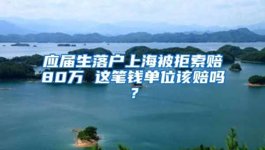 應(yīng)屆生落戶上海被拒索賠80萬(wàn) 這筆錢單位該賠嗎？