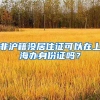 非滬籍沒居住證可以在上海辦身份證嗎？