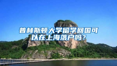 普林斯頓大學(xué)留學(xué)回國可以在上海落戶嗎？