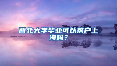 西北大學(xué)畢業(yè)可以落戶上海嗎？