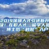 2019深圳人才引進(jìn)新升級！在職人才、留學(xué)人員、博士后“秒批”入戶