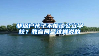 非深戶孩子不能讀公立學(xué)校？教育局是這樣說的