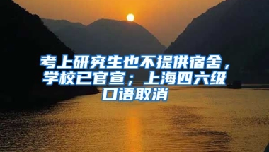 考上研究生也不提供宿舍，學(xué)校已官宣；上海四六級口語取消