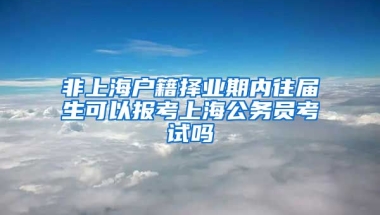 非上海戶籍擇業(yè)期內(nèi)往屆生可以報考上海公務(wù)員考試嗎