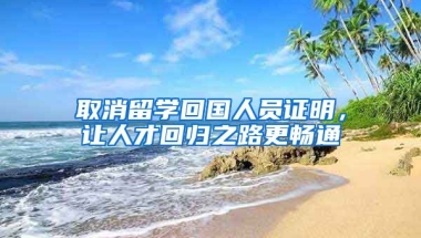 取消留學(xué)回國人員證明，讓人才回歸之路更暢通