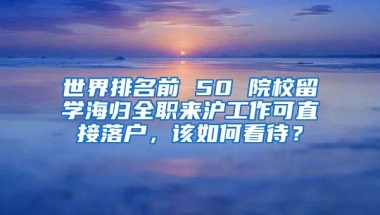 世界排名前 50 院校留學(xué)海歸全職來滬工作可直接落戶，該如何看待？