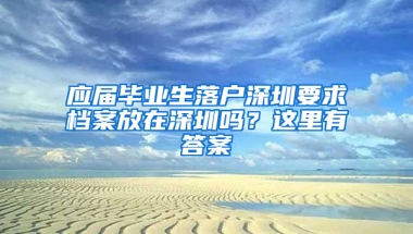 應(yīng)屆畢業(yè)生落戶(hù)深圳要求檔案放在深圳嗎？這里有答案