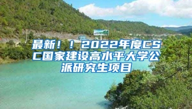 最新！！2022年度CSC國(guó)家建設(shè)高水平大學(xué)公派研究生項(xiàng)目