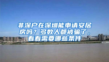 非深戶在深圳能申請(qǐng)安居房嗎？多數(shù)人都被騙了，看看需要哪些條件