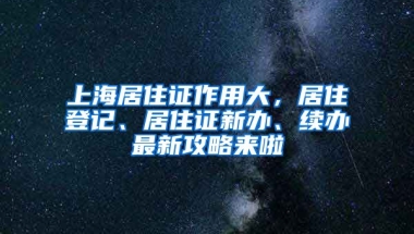 上海居住證作用大，居住登記、居住證新辦、續(xù)辦最新攻略來啦