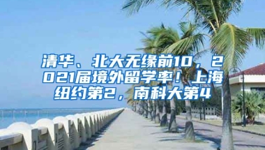 清華、北大無(wú)緣前10，2021屆境外留學(xué)率！上海紐約第2，南科大第4