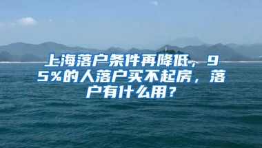 上海落戶條件再降低，95%的人落戶買不起房，落戶有什么用？