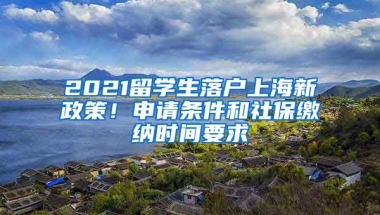 2021留學(xué)生落戶上海新政策！申請(qǐng)條件和社保繳納時(shí)間要求