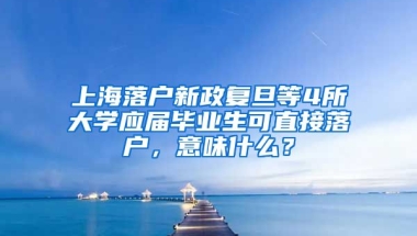 上海落戶新政復(fù)旦等4所大學(xué)應(yīng)屆畢業(yè)生可直接落戶，意味什么？