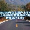 2022年怎么落戶上海？上海居住證積分滿120分也能落戶上海？