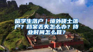 留學(xué)生落戶｜境外碩士落戶？檔案丟失怎么辦？待業(yè)時間怎么算？