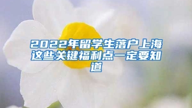 2022年留學(xué)生落戶(hù)上海這些關(guān)鍵福利點(diǎn)一定要知道