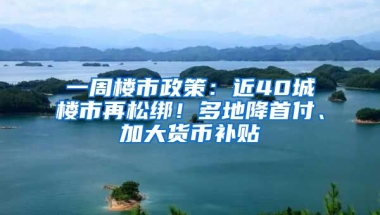 一周樓市政策：近40城樓市再松綁！多地降首付、加大貨幣補(bǔ)貼