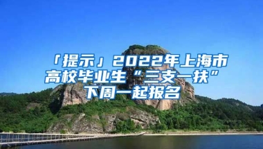 「提示」2022年上海市高校畢業(yè)生“三支一扶”下周一起報(bào)名