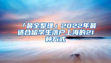 「最全整理」2022年最適合留學(xué)生落戶上海的21種方式