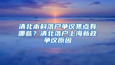 清北本科落戶爭(zhēng)議焦點(diǎn)有哪些？清北落戶上海新政爭(zhēng)議原因