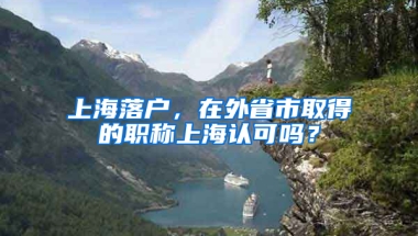 上海落戶，在外省市取得的職稱上海認(rèn)可嗎？