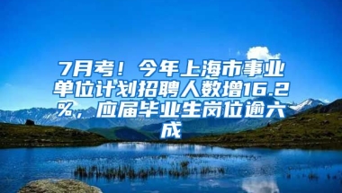 7月考！今年上海市事業(yè)單位計(jì)劃招聘人數(shù)增16.2%，應(yīng)屆畢業(yè)生崗位逾六成