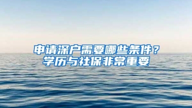 申請深戶需要哪些條件？學(xué)歷與社保非常重要