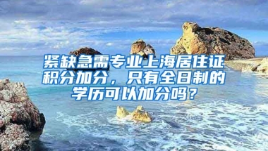 緊缺急需專業(yè)上海居住證積分加分，只有全日制的學(xué)歷可以加分嗎？