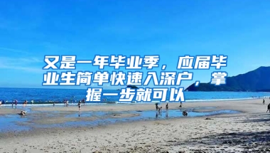 又是一年畢業(yè)季，應屆畢業(yè)生簡單快速入深戶，掌握一步就可以