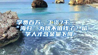 學(xué)費百萬、工資7千，“海歸”為啥不值錢了？留學(xué)人才含金量下降