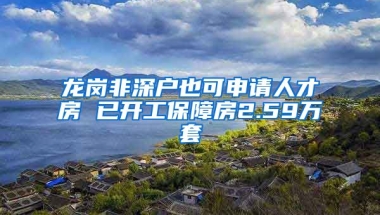 龍崗非深戶也可申請(qǐng)人才房 已開工保障房2.59萬套