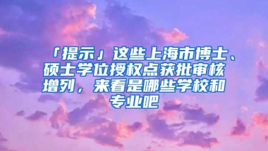 「提示」這些上海市博士、碩士學(xué)位授權(quán)點獲批審核增列，來看是哪些學(xué)校和專業(yè)吧