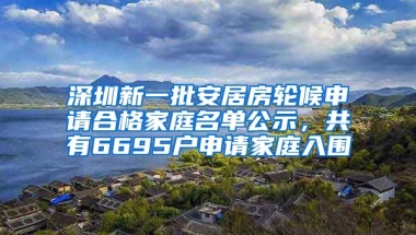 深圳新一批安居房輪候申請合格家庭名單公示，共有6695戶申請家庭入圍