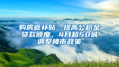 購(gòu)房返補(bǔ)貼、提高公積金貸款額度，4月超50城調(diào)整樓市政策