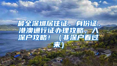 最全深圳居住證、身份證、港澳通行證辦理攻略，入深戶攻略?。ǚ巧顟艨催^來）