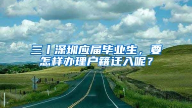 三丨深圳應(yīng)屆畢業(yè)生，要怎樣辦理戶籍遷入呢？