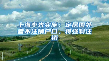 上海率先實(shí)施：定居國(guó)外者不注銷戶口，將強(qiáng)制注銷