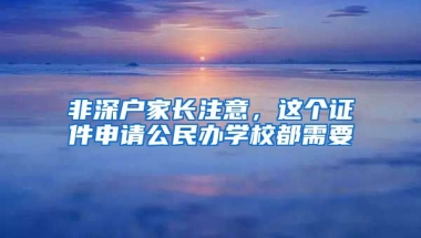 非深戶家長注意，這個證件申請公民辦學(xué)校都需要