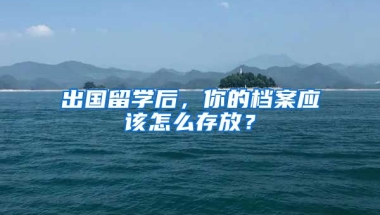 出國留學(xué)后，你的檔案應(yīng)該怎么存放？