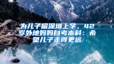 為兒子留深圳上學(xué)，42歲外地媽媽自考本科：希望兒子走得更遠(yuǎn)