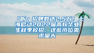 「聽」招聘數(shù)達(dá)2.5萬！上海啟動2022屆高校畢業(yè)生秋季校招，這些崗位需求量大