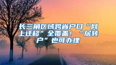 長三角區(qū)域跨省戶口“網(wǎng)上遷移”全覆蓋！“居轉(zhuǎn)戶”也可辦理