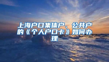 上海戶口集體戶、公共戶的《個(gè)人戶口卡》如何辦理