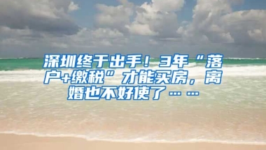 深圳終于出手！3年“落戶+繳稅”才能買房，離婚也不好使了……