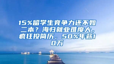 15%留學(xué)生競爭力還不如二本？海歸就業(yè)難度大，瘋狂投簡歷，50%年薪10萬